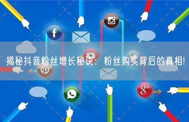 揭秘抖音粉丝增长秘诀：粉丝购买背后的真相!