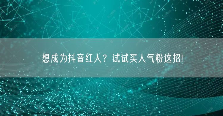 想成为抖音红人？试试买人气粉这招!
