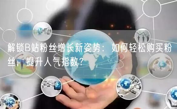 解锁B站粉丝增长新姿势：如何轻松购买粉丝，提升人气指数？