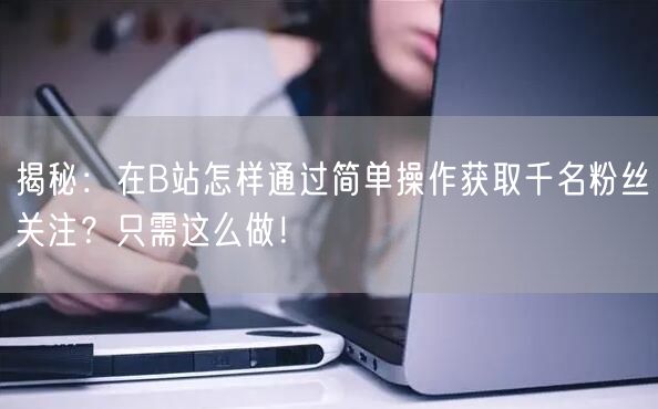 揭秘：在B站怎样通过简单操作获取千名粉丝关注？只需这么做！