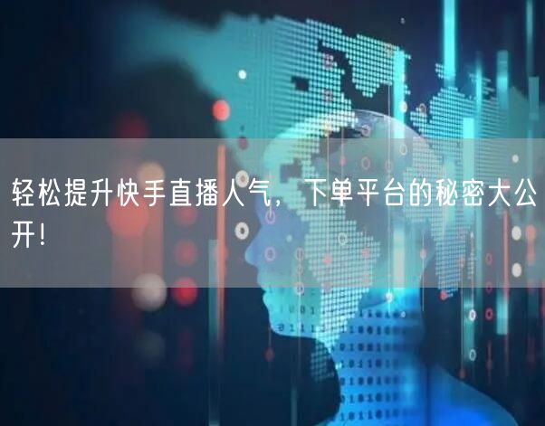 轻松提升快手直播人气，下单平台的秘密大公开！