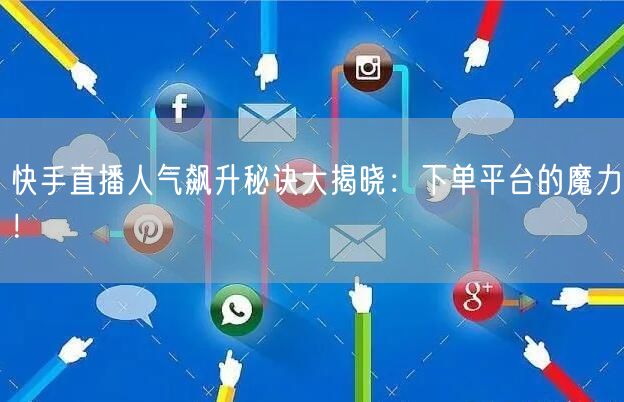 快手直播人气飙升秘诀大揭晓：下单平台的魔力！