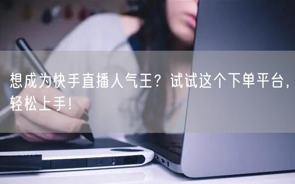 想成为快手直播人气王？试试这个下单平台，轻松上手！