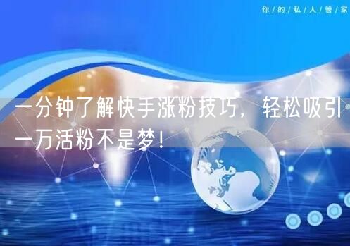 一分钟了解快手涨粉技巧，轻松吸引一万活粉不是梦！