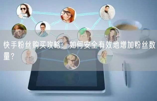 快手粉丝购买攻略：如何安全有效地增加粉丝数量？
