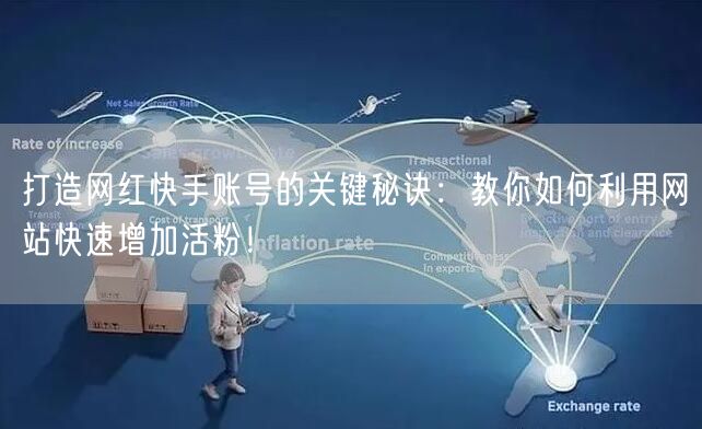 打造网红快手账号的关键秘诀：教你如何利用网站快速增加活粉！