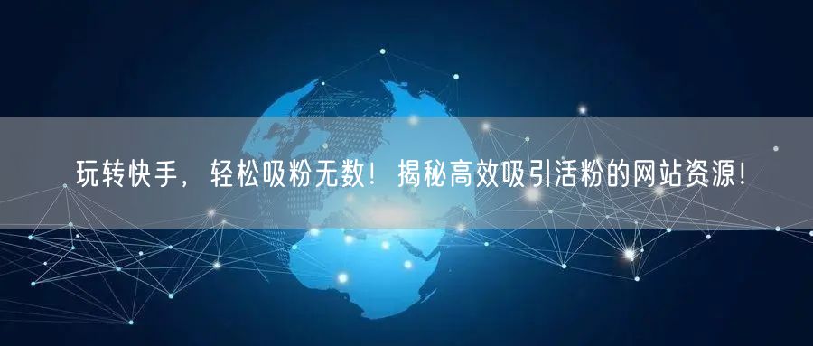 玩转快手，轻松吸粉无数！揭秘高效吸引活粉的网站资源！