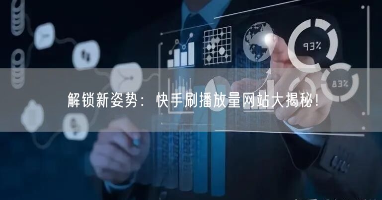 解锁新姿势：快手刷播放量网站大揭秘！