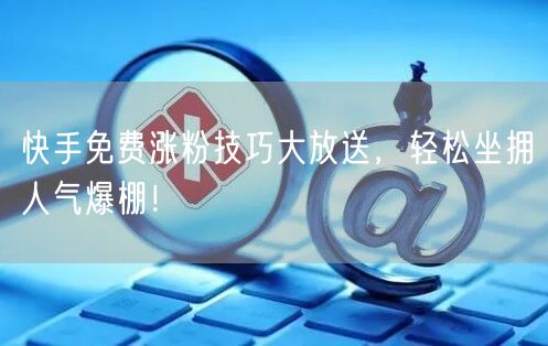 快手免费涨粉技巧大放送，轻松坐拥人气爆棚！