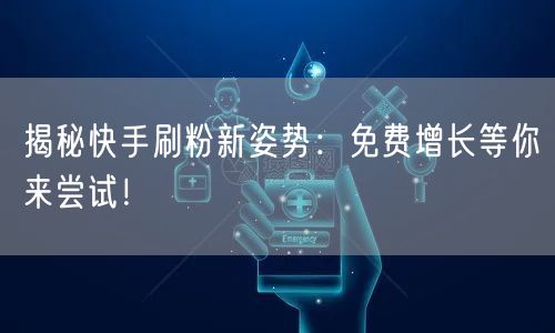 揭秘快手刷粉新姿势：免费增长等你来尝试！