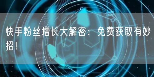 快手粉丝增长大解密：免费获取有妙招！
