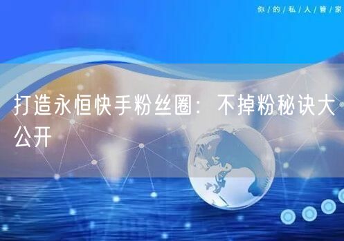 打造永恒快手粉丝圈：不掉粉秘诀大公开