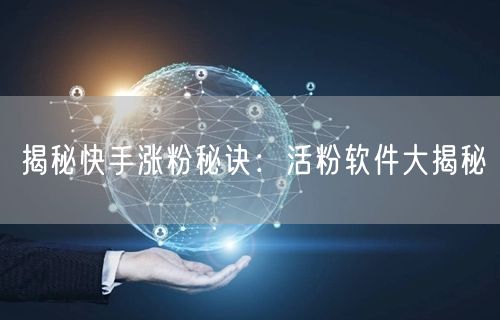 揭秘快手涨粉秘诀：活粉软件大揭秘