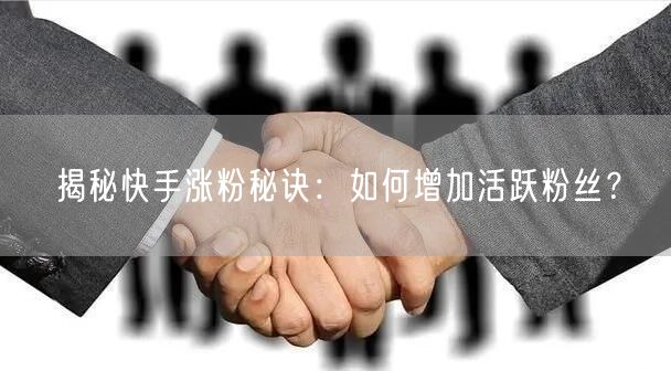 揭秘快手涨粉秘诀：如何增加活跃粉丝？