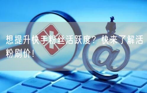 想提升快手粉丝活跃度？快来了解活粉刷价！