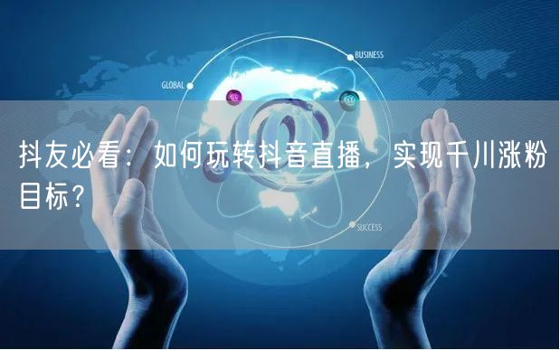 抖友必看：如何玩转抖音直播，实现千川涨粉目标？