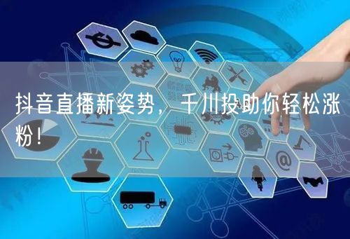抖音直播新姿势，千川投助你轻松涨粉！