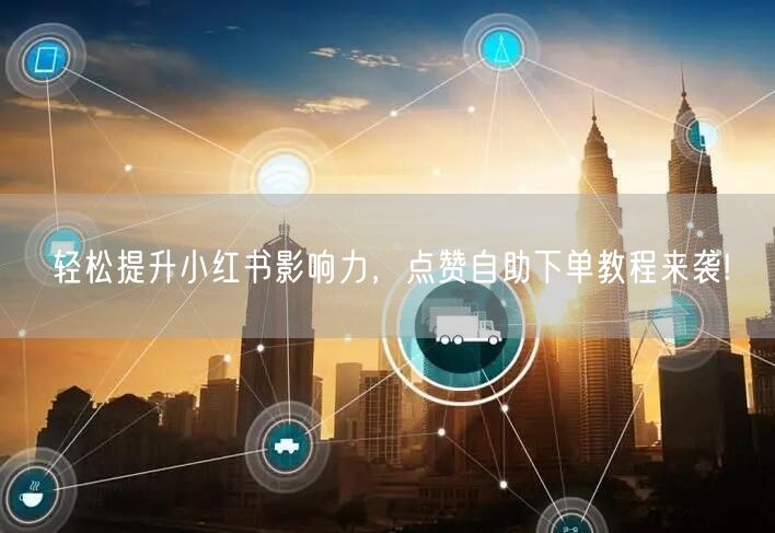轻松提升小红书影响力，点赞自助下单教程来袭!