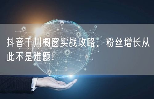 抖音千川橱窗实战攻略，粉丝增长从此不是难题！