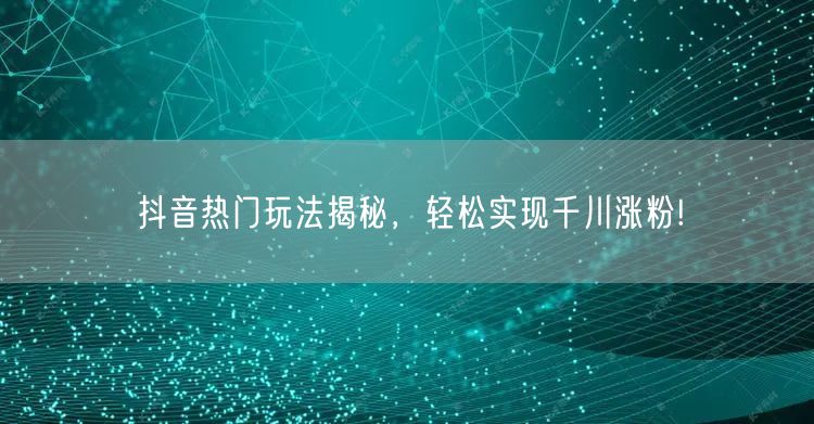 抖音热门玩法揭秘，轻松实现千川涨粉!