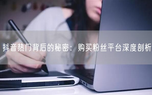 抖音热门背后的秘密：购买粉丝平台深度剖析