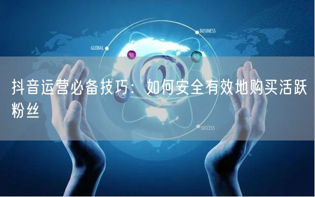 抖音运营必备技巧：如何安全有效地购买活跃粉丝