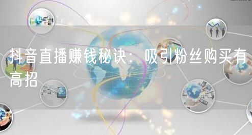 抖音直播赚钱秘诀：吸引粉丝购买有高招