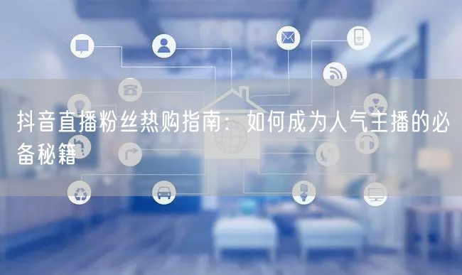 抖音直播粉丝热购指南：如何成为人气主播的必备秘籍