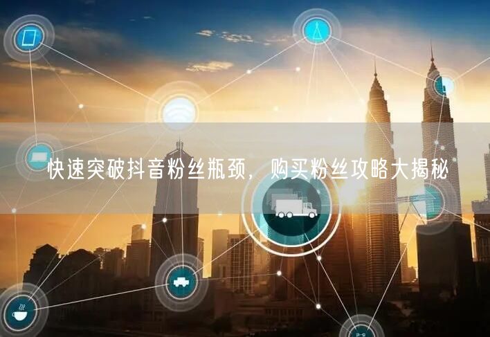 快速突破抖音粉丝瓶颈，购买粉丝攻略大揭秘