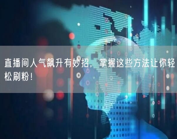 直播间人气飙升有妙招，掌握这些方法让你轻松刷粉！