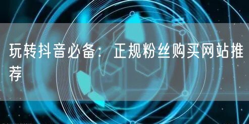 玩转抖音必备：正规粉丝购买网站推荐