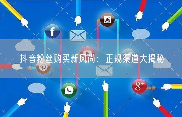 抖音粉丝购买新风尚：正规渠道大揭秘