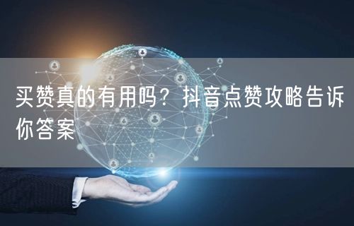 买赞真的有用吗？抖音点赞攻略告诉你答案