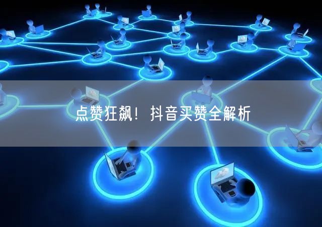 点赞狂飙！抖音买赞全解析