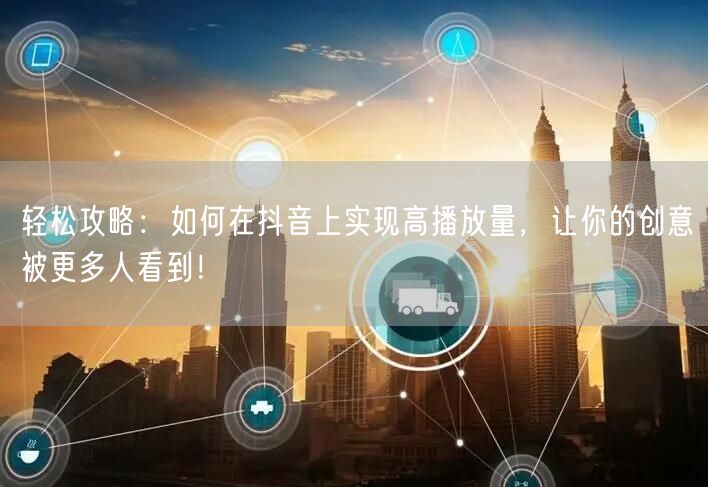 轻松攻略：如何在抖音上实现高播放量，让你的创意被更多人看到！