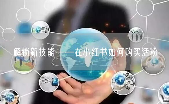 解锁新技能——在小红书如何购买活粉