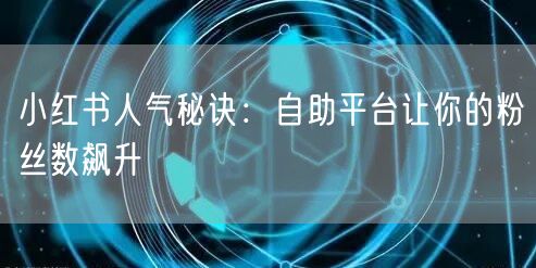 小红书人气秘诀：自助平台让你的粉丝数飙升