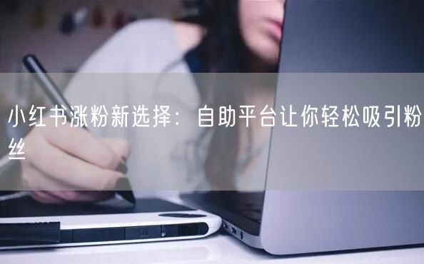 小红书涨粉新选择：自助平台让你轻松吸引粉丝