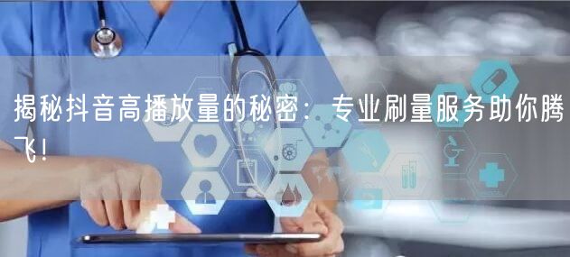 揭秘抖音高播放量的秘密：专业刷量服务助你腾飞！