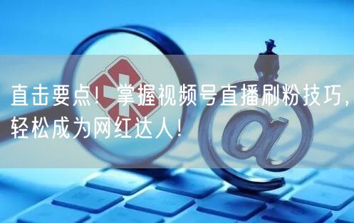 直击要点！掌握视频号直播刷粉技巧，轻松成为网红达人！