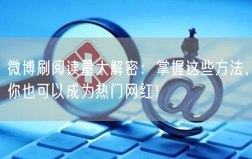 微博刷阅读量大解密：掌握这些方法，你也可以成为热门网红！