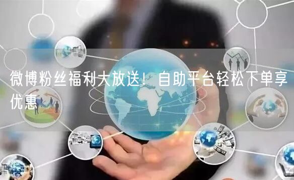 微博粉丝福利大放送！自助平台轻松下单享优惠