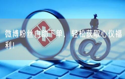 微博粉丝自助下单，轻松获取心仪福利！