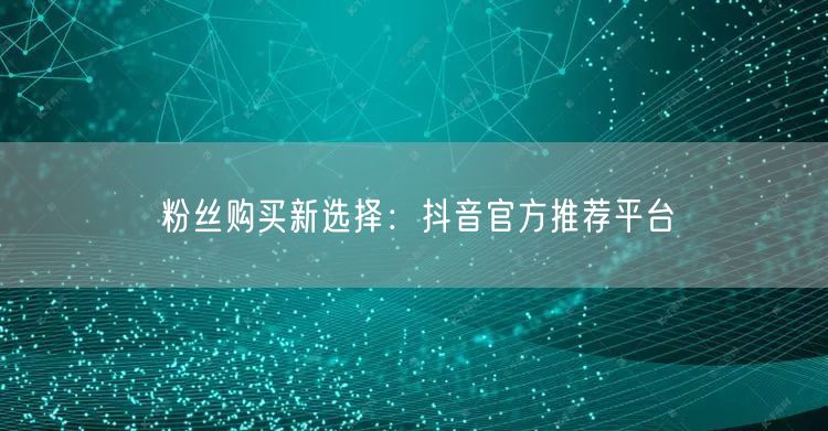 粉丝购买新选择：抖音官方推荐平台