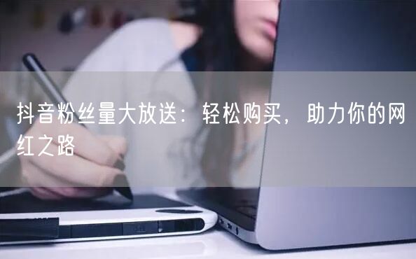 抖音粉丝量大放送：轻松购买，助力你的网红之路