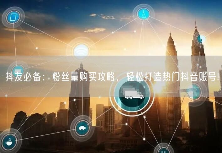 抖友必备：粉丝量购买攻略，轻松打造热门抖音账号!