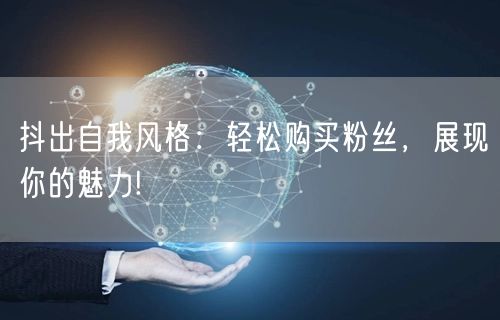 抖出自我风格：轻松购买粉丝，展现你的魅力!