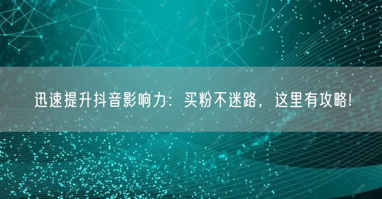 迅速提升抖音影响力：买粉不迷路，这里有攻略!