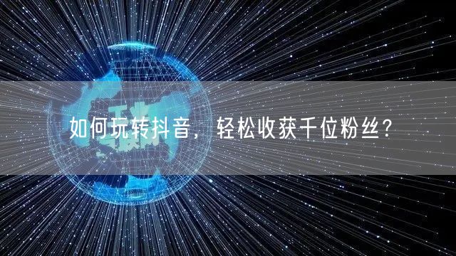 如何玩转抖音，轻松收获千位粉丝？