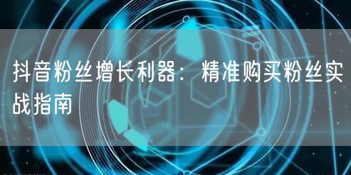 抖音粉丝增长利器：精准购买粉丝实战指南